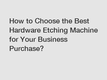 How to Choose the Best Hardware Etching Machine for Your Business Purchase?