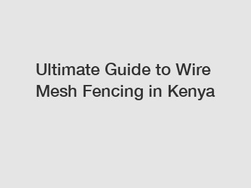 Ultimate Guide to Wire Mesh Fencing in Kenya