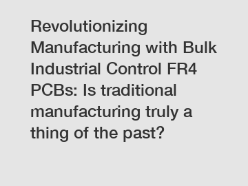 Revolutionizing Manufacturing with Bulk Industrial Control FR4 PCBs: Is traditional manufacturing truly a thing of the past?