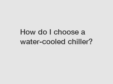 How do I choose a water-cooled chiller?