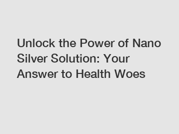 Unlock the Power of Nano Silver Solution: Your Answer to Health Woes