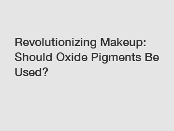 Revolutionizing Makeup: Should Oxide Pigments Be Used?