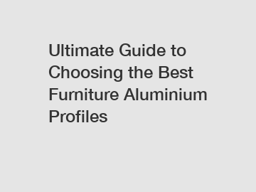 Ultimate Guide to Choosing the Best Furniture Aluminium Profiles