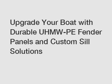 Upgrade Your Boat with Durable UHMW-PE Fender Panels and Custom Sill Solutions