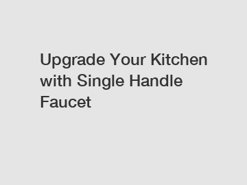 Upgrade Your Kitchen with Single Handle Faucet