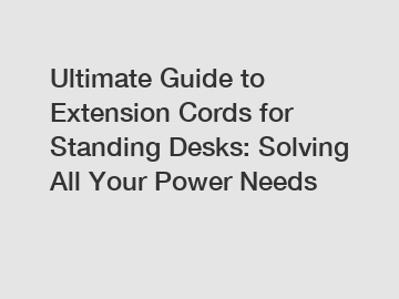Ultimate Guide to Extension Cords for Standing Desks: Solving All Your Power Needs