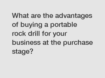 What are the advantages of buying a portable rock drill for your business at the purchase stage?