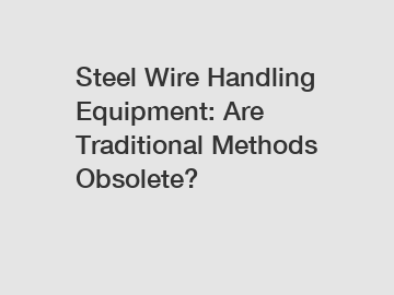 Steel Wire Handling Equipment: Are Traditional Methods Obsolete?