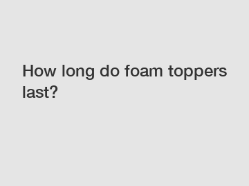 How long do foam toppers last?