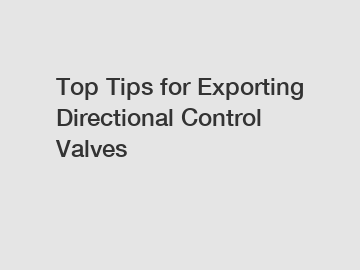 Top Tips for Exporting Directional Control Valves