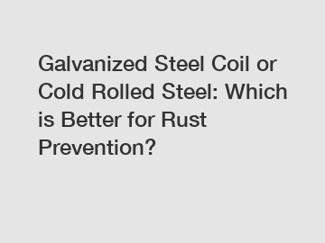 Galvanized Steel Coil or Cold Rolled Steel: Which is Better for Rust Prevention?