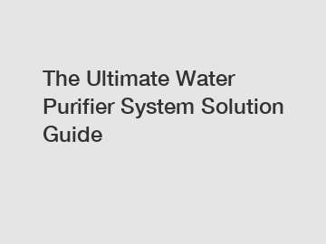 The Ultimate Water Purifier System Solution Guide