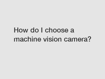 How do I choose a machine vision camera?