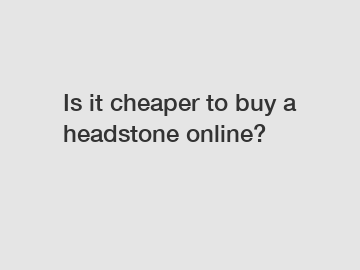 Is it cheaper to buy a headstone online?