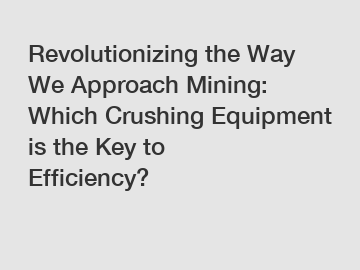 Revolutionizing the Way We Approach Mining: Which Crushing Equipment is the Key to Efficiency?