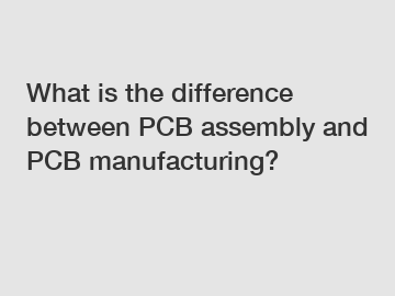 What is the difference between PCB assembly and PCB manufacturing?