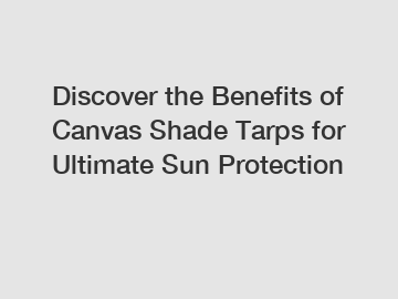 Discover the Benefits of Canvas Shade Tarps for Ultimate Sun Protection