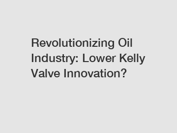 Revolutionizing Oil Industry: Lower Kelly Valve Innovation?