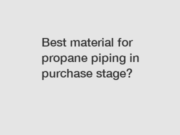 Best material for propane piping in purchase stage?