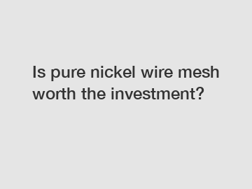 Is pure nickel wire mesh worth the investment?