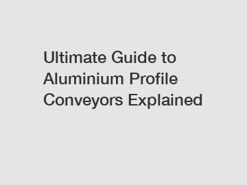 Ultimate Guide to Aluminium Profile Conveyors Explained