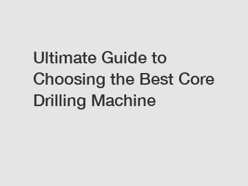 Ultimate Guide to Choosing the Best Core Drilling Machine
