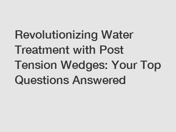 Revolutionizing Water Treatment with Post Tension Wedges: Your Top Questions Answered