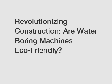 Revolutionizing Construction: Are Water Boring Machines Eco-Friendly?