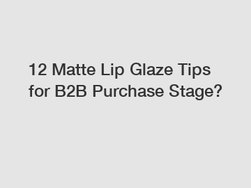 12 Matte Lip Glaze Tips for B2B Purchase Stage?