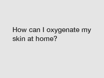 How can I oxygenate my skin at home?