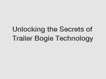 Unlocking the Secrets of Trailer Bogie Technology
