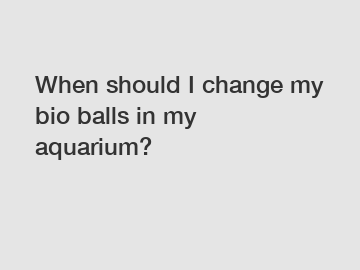 When should I change my bio balls in my aquarium?