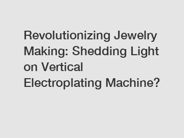 Revolutionizing Jewelry Making: Shedding Light on Vertical Electroplating Machine?