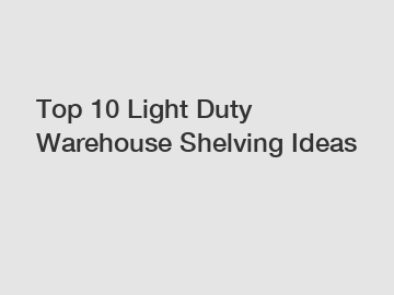 Top 10 Light Duty Warehouse Shelving Ideas