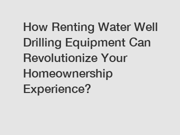 How Renting Water Well Drilling Equipment Can Revolutionize Your Homeownership Experience?