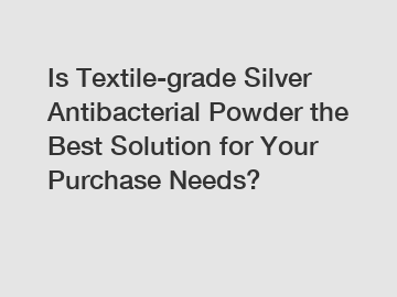 Is Textile-grade Silver Antibacterial Powder the Best Solution for Your Purchase Needs?