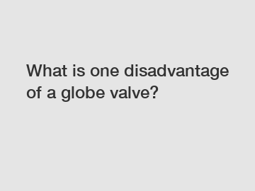 What is one disadvantage of a globe valve?