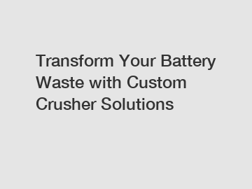 Transform Your Battery Waste with Custom Crusher Solutions