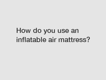 How do you use an inflatable air mattress?