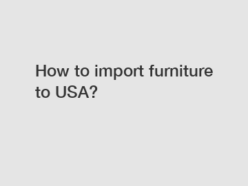 How to import furniture to USA?