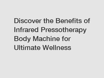 Discover the Benefits of Infrared Pressotherapy Body Machine for Ultimate Wellness