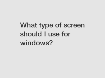 What type of screen should I use for windows?