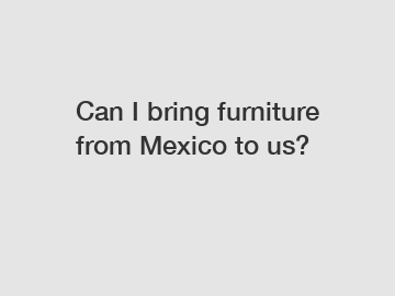 Can I bring furniture from Mexico to us?