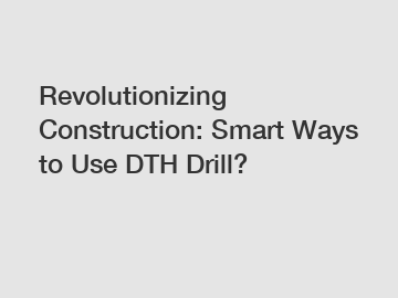 Revolutionizing Construction: Smart Ways to Use DTH Drill?