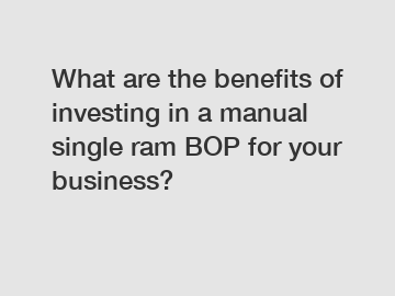 What are the benefits of investing in a manual single ram BOP for your business?