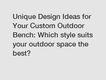Unique Design Ideas for Your Custom Outdoor Bench: Which style suits your outdoor space the best?