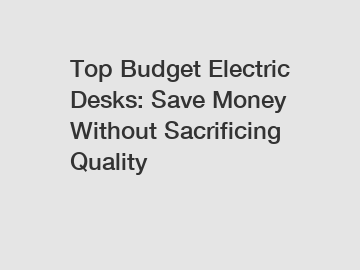 Top Budget Electric Desks: Save Money Without Sacrificing Quality