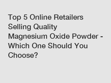 Top 5 Online Retailers Selling Quality Magnesium Oxide Powder - Which One Should You Choose?