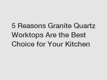 5 Reasons Granite Quartz Worktops Are the Best Choice for Your Kitchen