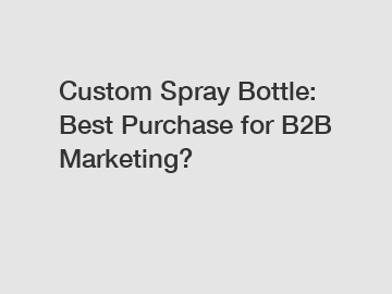 Custom Spray Bottle: Best Purchase for B2B Marketing?